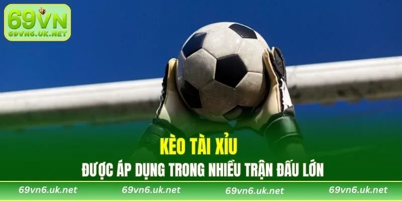Kèo Tài Xỉu được áp dụng trong nhiều trận đấu lớn